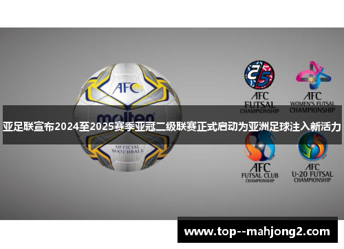 亚足联宣布2024至2025赛季亚冠二级联赛正式启动为亚洲足球注入新活力 亚足联宣布2024至2025赛季亚冠二级联赛正式启动为亚洲足球注入新活力
