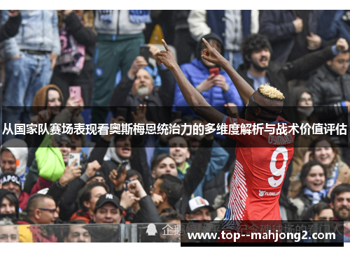 从国家队赛场表现看奥斯梅恩统治力的多维度解析与战术价值评估