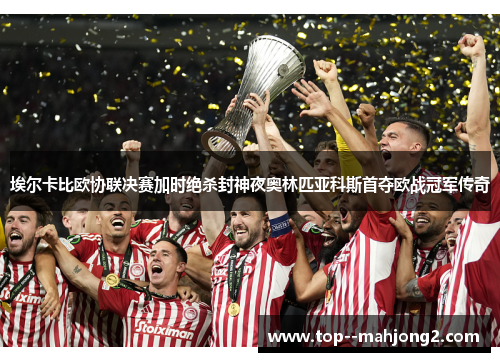 埃尔卡比欧协联决赛加时绝杀封神夜奥林匹亚科斯首夺欧战冠军传奇 埃尔卡比欧协联决赛加时绝杀封神夜奥林匹亚科斯首夺欧战冠军传奇