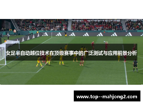 女足半自动越位技术在顶级赛事中的广泛测试与应用前景分析