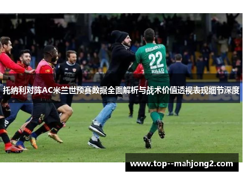托纳利对阵AC米兰世预赛数据全面解析与战术价值透视表现细节深度