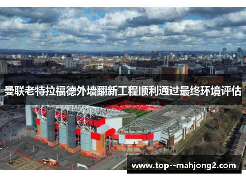 曼联老特拉福德外墙翻新工程顺利通过最终环境评估