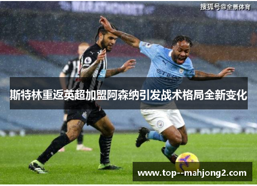 斯特林重返英超加盟阿森纳引发战术格局全新变化 斯特林重返英超加盟阿森纳引发战术格局全新变化